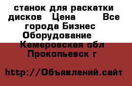 станок для раскатки дисков › Цена ­ 75 - Все города Бизнес » Оборудование   . Кемеровская обл.,Прокопьевск г.